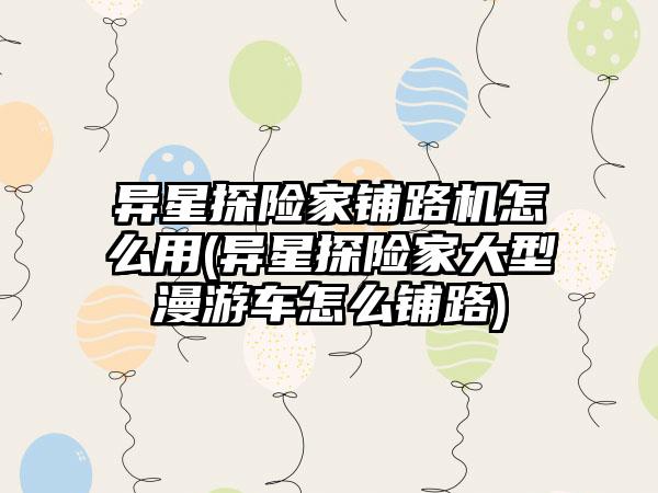 异星探险家铺路机怎么用(异星探险家大型漫游车怎么铺路)