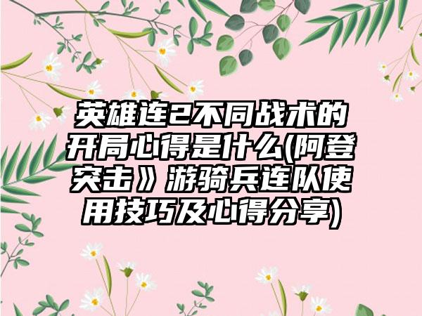 英雄连2不同战术的开局心得是什么(阿登突击》游骑兵连队使用技巧及心得分享)