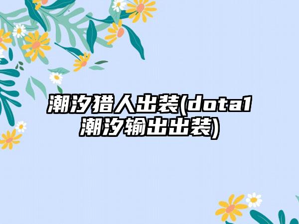 潮汐猎人出装(dota1潮汐输出出装)