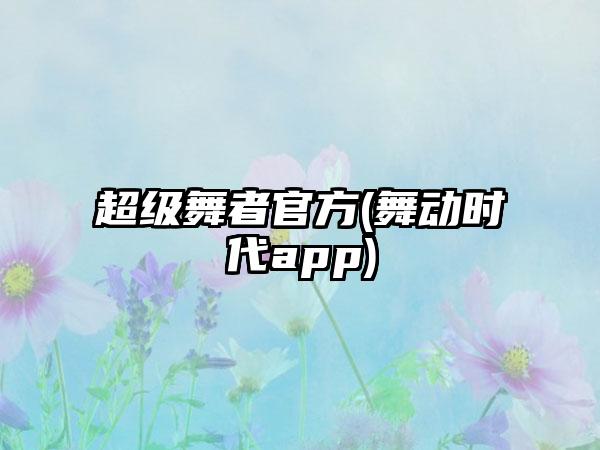 超级舞者官方(舞动时代app)