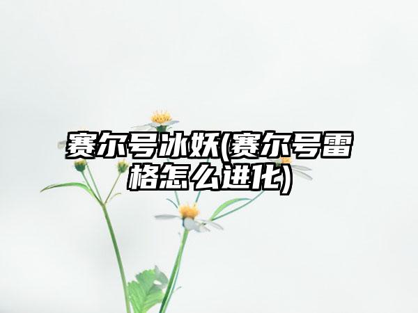 赛尔号冰妖(赛尔号雷格怎么进化)