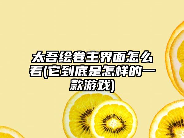 太吾绘卷主界面怎么看(它到底是怎样的一款游戏)