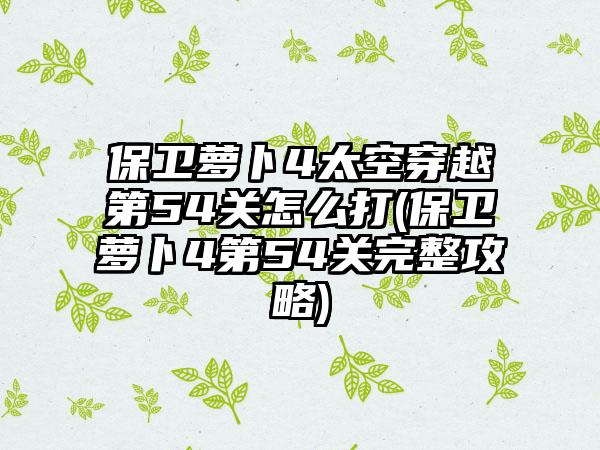 保卫萝卜4太空穿越第54关怎么打(保卫萝卜4第54关完整攻略)