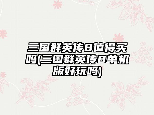 三国群英传8值得买吗(三国群英传8单机版好玩吗)