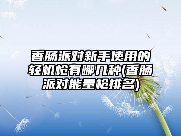 香肠派对新手使用的轻机枪有哪几种(香肠派对能量枪排名)