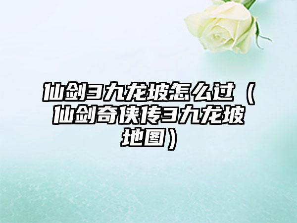 仙剑3九龙坡怎么过（仙剑奇侠传3九龙坡地图）