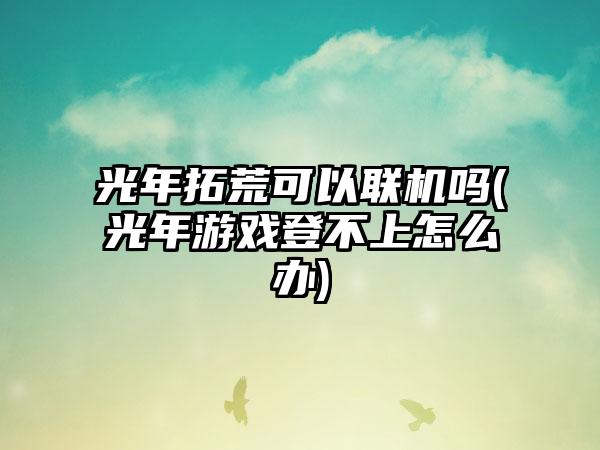 光年拓荒可以联机吗(光年游戏登不上怎么办)