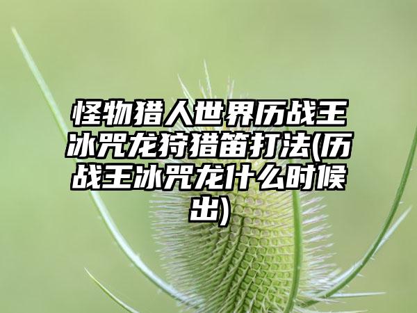 怪物猎人世界历战王冰咒龙狩猎笛打法(历战王冰咒龙什么时候出)