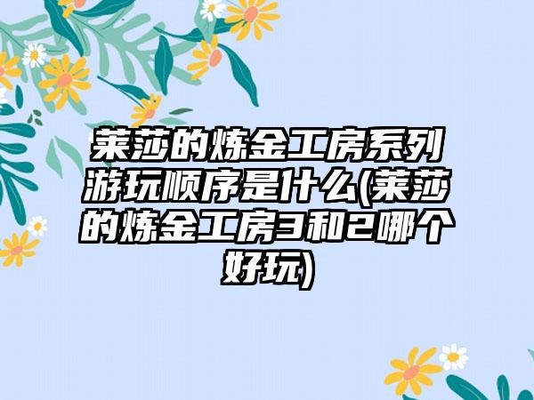 莱莎的炼金工房系列游玩顺序是什么(莱莎的炼金工房3和2哪个好玩)