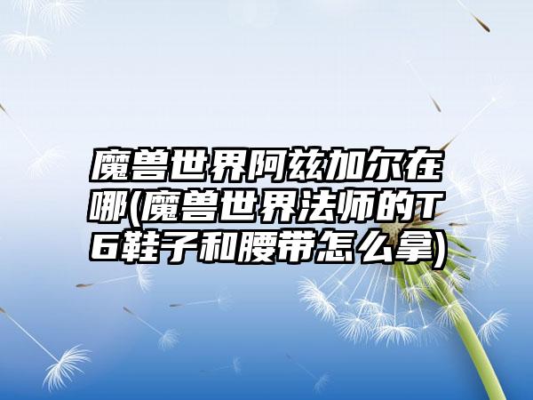 魔兽世界阿兹加尔在哪(魔兽世界法师的T6鞋子和腰带怎么拿)