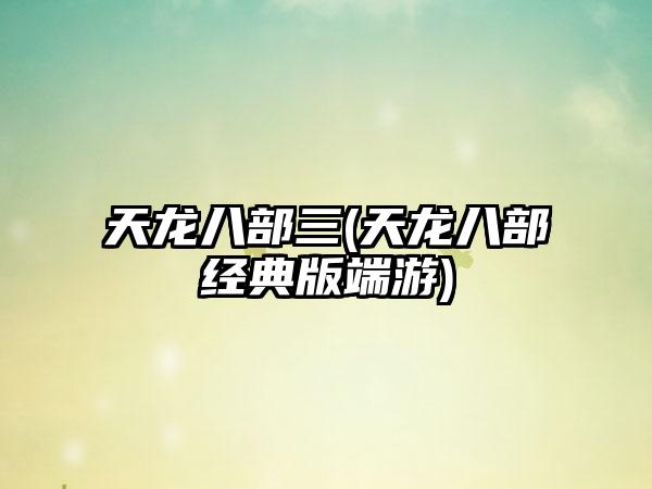 天龙八部三(天龙八部经典版端游)