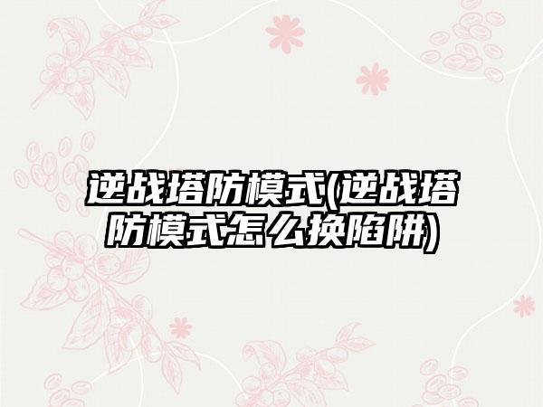 逆战塔防模式(逆战塔防模式怎么换陷阱)