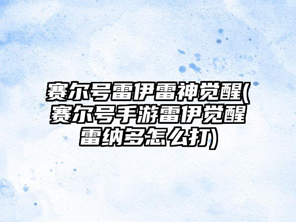 赛尔号雷伊雷神觉醒(赛尔号手游雷伊觉醒雷纳多怎么打)