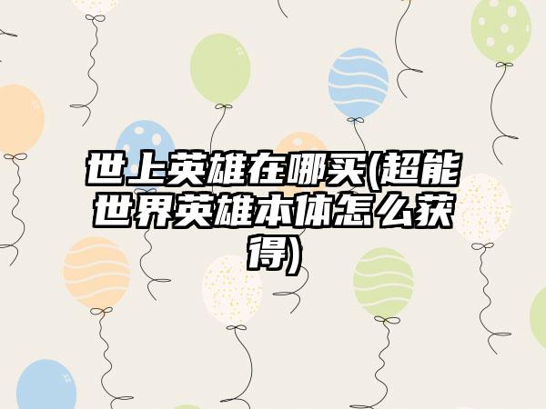 世上英雄在哪买(超能世界英雄本体怎么获得)