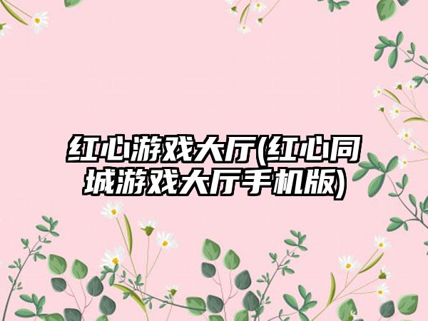 红心游戏大厅(红心同城游戏大厅手机版)