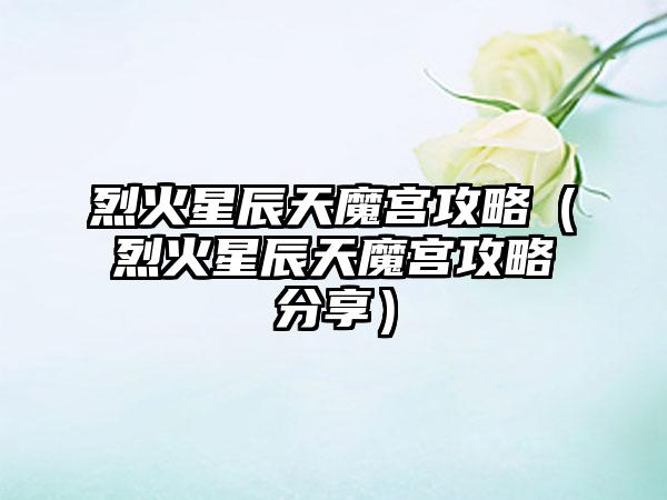 烈火星辰天魔宫攻略（烈火星辰天魔宫攻略分享）