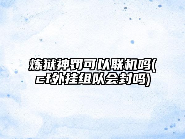 炼狱神罚可以联机吗(cf外挂组队会封吗)