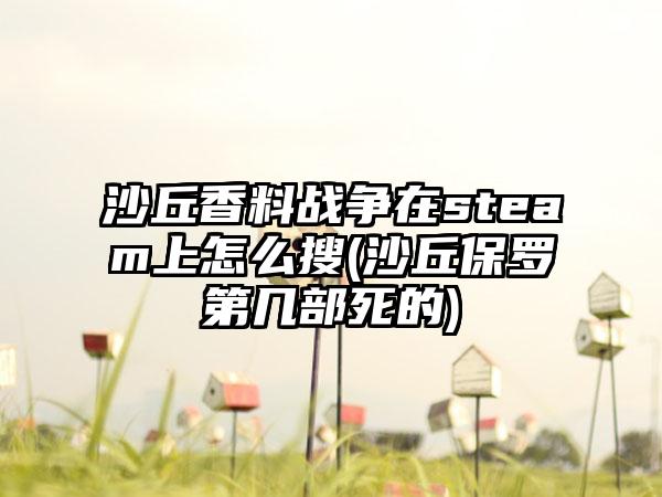 沙丘香料战争在steam上怎么搜(沙丘保罗第几部死的)