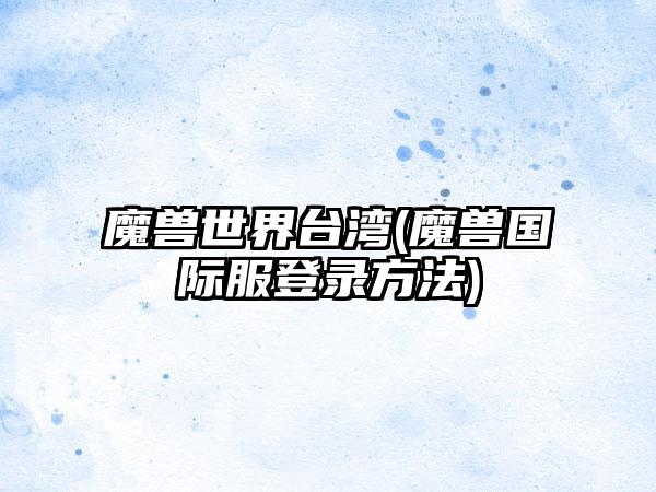 魔兽世界台湾(魔兽国际服登录方法)