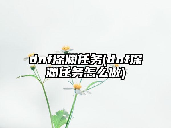 dnf深渊任务(dnf深渊任务怎么做)