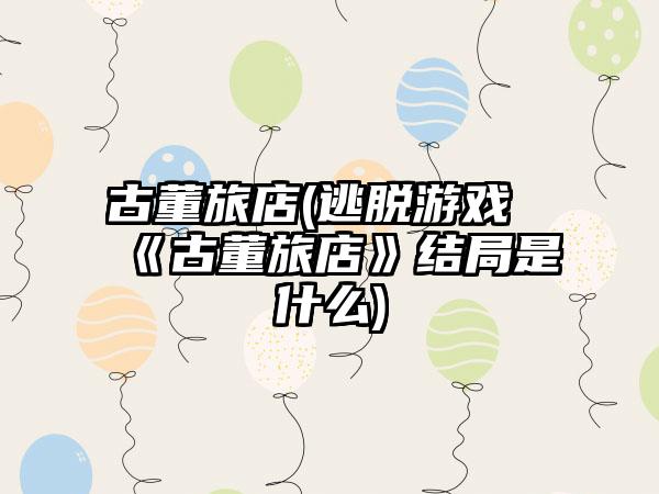 古董旅店(逃脱游戏《古董旅店》结局是什么)