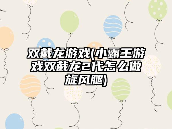 双截龙游戏(小霸王游戏双截龙2代怎么做旋风腿)
