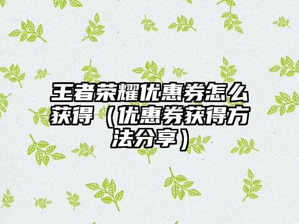 王者荣耀优惠券怎么获得（优惠券获得方法分享）