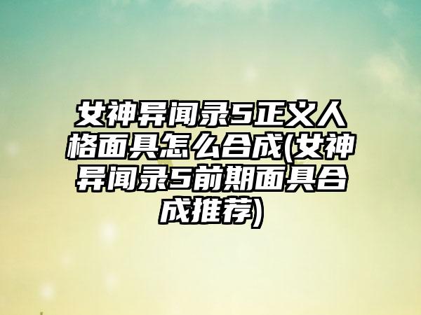 女神异闻录5正义人格面具怎么合成(女神异闻录5前期面具合成推荐)