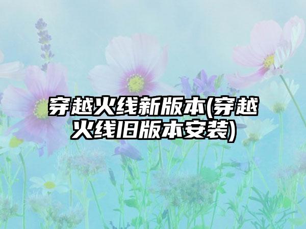 穿越火线新版本(穿越火线旧版本安装)