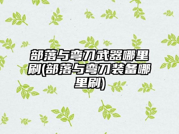 部落与弯刀武器哪里刷(部落与弯刀装备哪里刷)