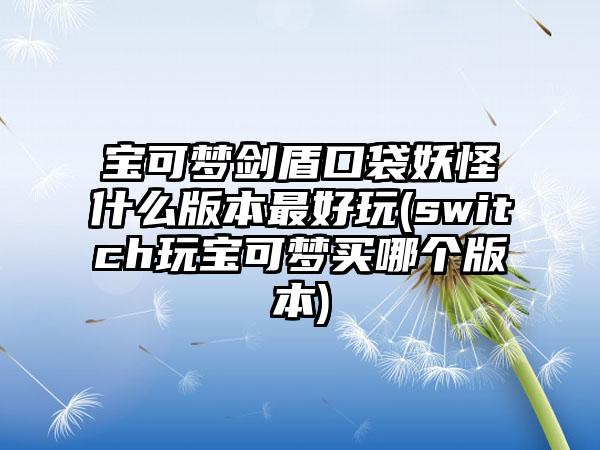 宝可梦剑盾口袋妖怪什么版本最好玩(switch玩宝可梦买哪个版本)