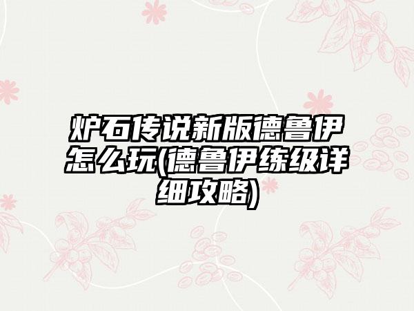 炉石传说新版德鲁伊怎么玩(德鲁伊练级详细攻略)
