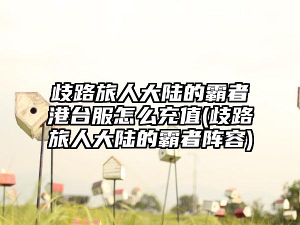 歧路旅人大陆的霸者港台服怎么充值(歧路旅人大陆的霸者阵容)