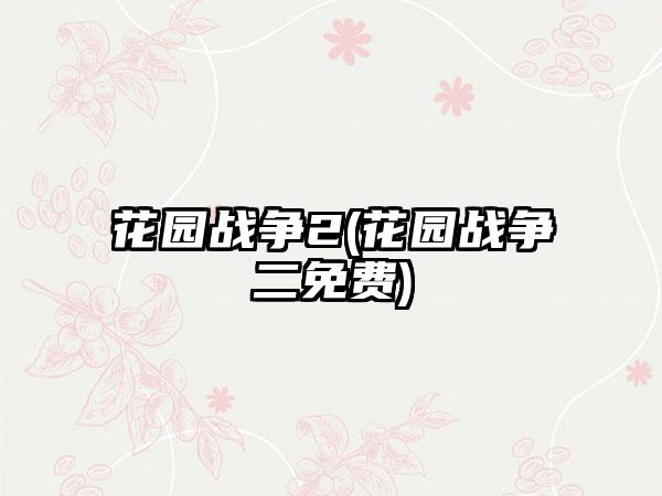 花园战争2(花园战争二免费)