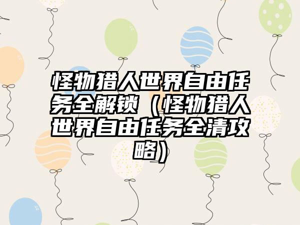 怪物猎人世界自由任务全解锁（怪物猎人世界自由任务全清攻略）