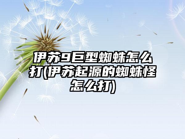 伊苏9巨型蜘蛛怎么打(伊苏起源的蜘蛛怪怎么打)