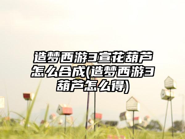 造梦西游3宣花葫芦怎么合成(造梦西游3葫芦怎么得)