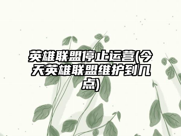 英雄联盟停止运营(今天英雄联盟维护到几点)