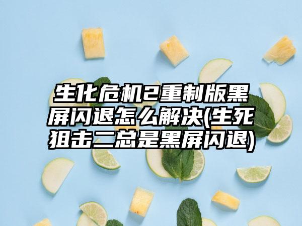 生化危机2重制版黑屏闪退怎么解决(生死狙击二总是黑屏闪退)