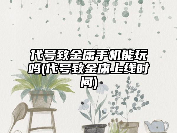 代号致金庸手机能玩吗(代号致金庸上线时间)