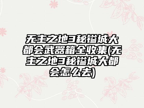 无主之地3秘镒城大都会武器箱全收集(无主之地3秘镒城大都会怎么去)
