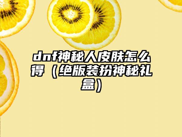 dnf神秘人皮肤怎么得（绝版装扮神秘礼盒）