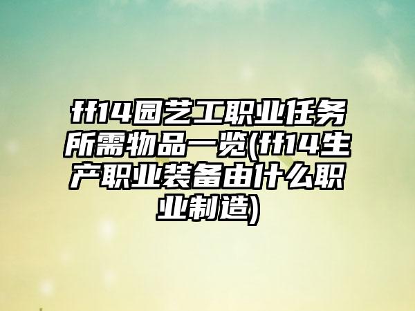 ff14园艺工职业任务所需物品一览(ff14生产职业装备由什么职业制造)