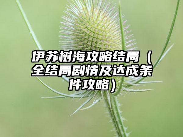 伊苏树海攻略结局（全结局剧情及达成条件攻略）