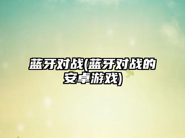 蓝牙对战(蓝牙对战的安卓游戏)