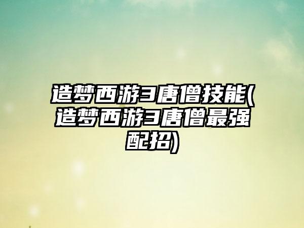 造梦西游3唐僧技能(造梦西游3唐僧最强配招)