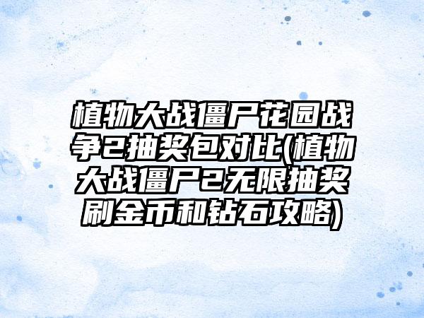 植物大战僵尸花园战争2抽奖包对比(植物大战僵尸2无限抽奖刷金币和钻石攻略)