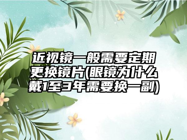 近视镜一般需要定期更换镜片(眼镜为什么戴1至3年需要换一副)