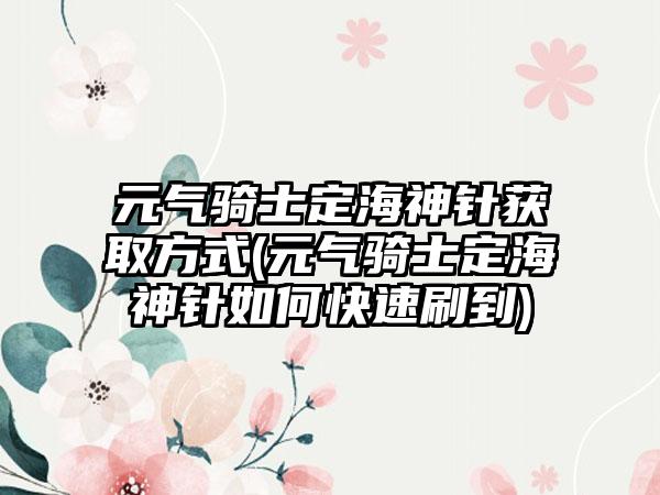 元气骑士定海神针获取方式(元气骑士定海神针如何快速刷到)