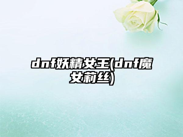 dnf妖精女王(dnf魔女莉丝)